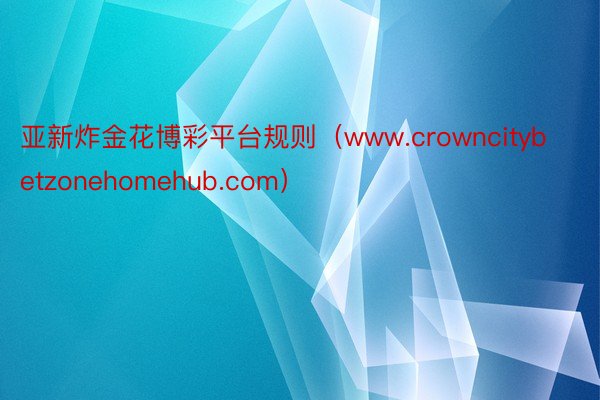 亚新炸金花博彩平台规则（www.crowncitybetzonehomehub.com）