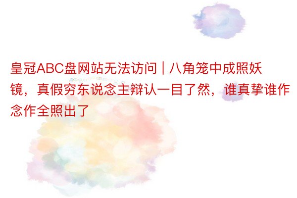 皇冠ABC盘网站无法访问 | 八角笼中成照妖镜，真假穷东说念主辩认一目了然，谁真挚谁作念作全照出了