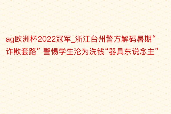 ag欧洲杯2022冠军_浙江台州警方解码暑期“诈欺套路” 警惕学生沦为洗钱“器具东说念主”