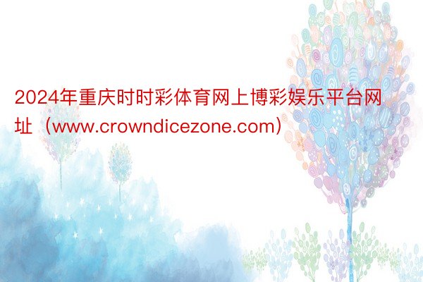 2024年重庆时时彩体育网上博彩娱乐平台网址（www.crowndicezone.com）