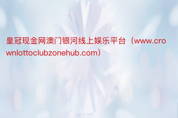 皇冠现金网澳门银河线上娱乐平台（www.crownlottoclubzonehub.com）