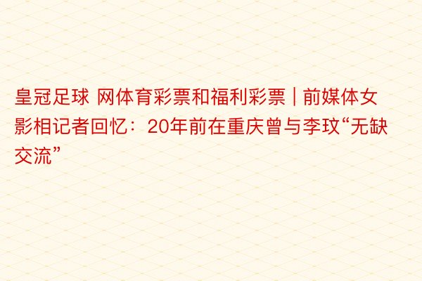 皇冠足球 网体育彩票和福利彩票 | 前媒体女影相记者回忆：20年前在重庆曾与李玟“无缺交流”