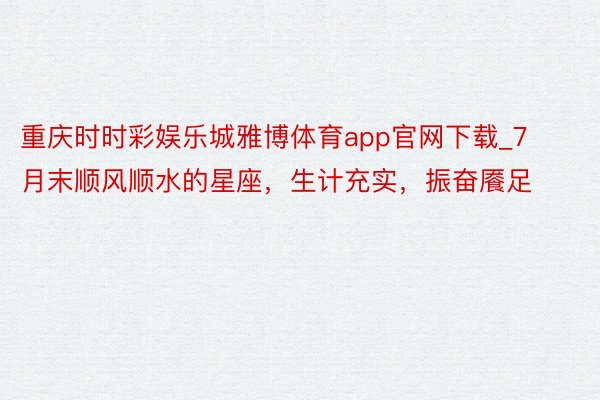 重庆时时彩娱乐城雅博体育app官网下载_7月末顺风顺水的星座，生计充实，振奋餍足