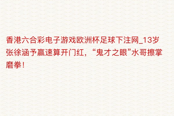 香港六合彩电子游戏欧洲杯足球下注网_13岁张徐涵予赢速算开门红，“鬼才之眼”水哥擦掌磨拳！