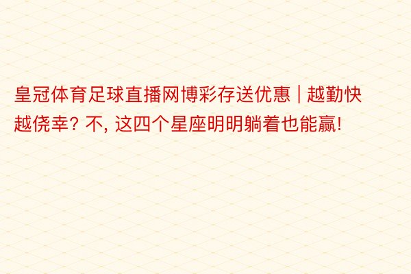 皇冠体育足球直播网博彩存送优惠 | 越勤快越侥幸? 不, 这四个星座明明躺着也能赢!