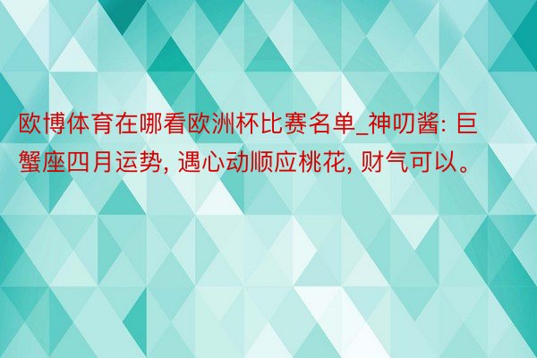 欧博体育在哪看欧洲杯比赛名单_神叨酱: 巨蟹座四月运势, 遇心动顺应桃花, 财气可以。