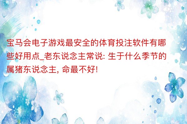 宝马会电子游戏最安全的体育投注软件有哪些好用点_老东说念主常说: 生于什么季节的属猪东说念主, 命最不好!