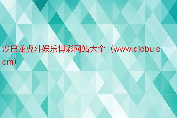 沙巴龙虎斗娱乐博彩网站大全（www.qidbu.com）