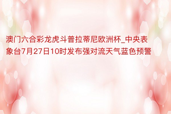 澳门六合彩龙虎斗普拉蒂尼欧洲杯_中央表象台7月27日10时发布强对流天气蓝色预警