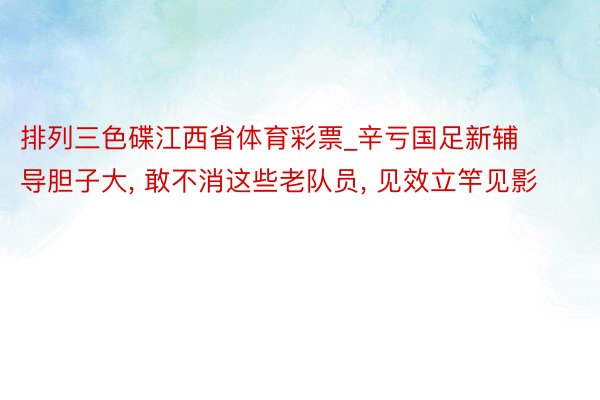 排列三色碟江西省体育彩票_辛亏国足新辅导胆子大, 敢不消这些老队员, 见效立竿见影