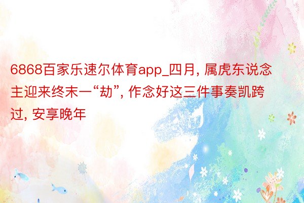 6868百家乐速尔体育app_四月, 属虎东说念主迎来终末一“劫”, 作念好这三件事奏凯跨过, 安享晚年