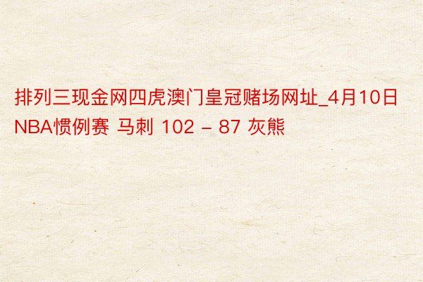 排列三现金网四虎澳门皇冠赌场网址_4月10日NBA惯例赛 马刺 102 - 87 灰熊