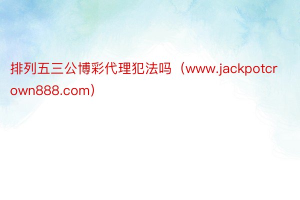 排列五三公博彩代理犯法吗（www.jackpotcrown888.com）