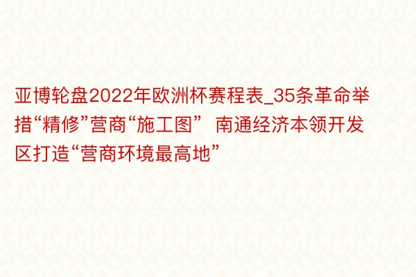 亚博轮盘2022年欧洲杯赛程表_35条革命举措“精修”营商“施工图”  南通经济本领开发区打造“营商环境最高地”