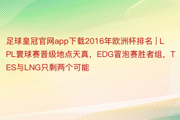 足球皇冠官网app下载2016年欧洲杯排名 | LPL寰球赛晋级地点天真，EDG冒泡赛胜者组，TES与LNG只剩两个可能