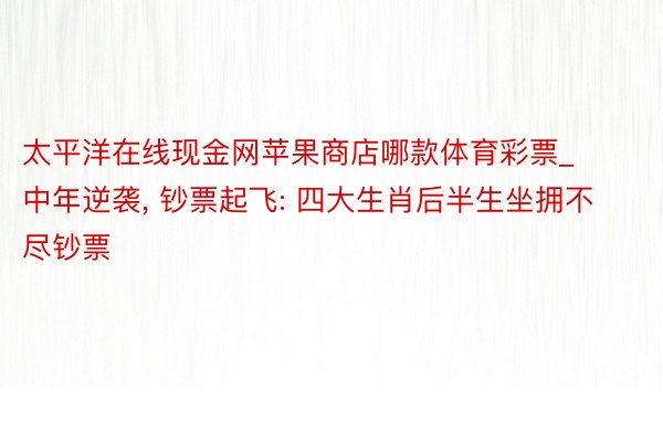 太平洋在线现金网苹果商店哪款体育彩票_中年逆袭, 钞票起飞: 四大生肖后半生坐拥不尽钞票