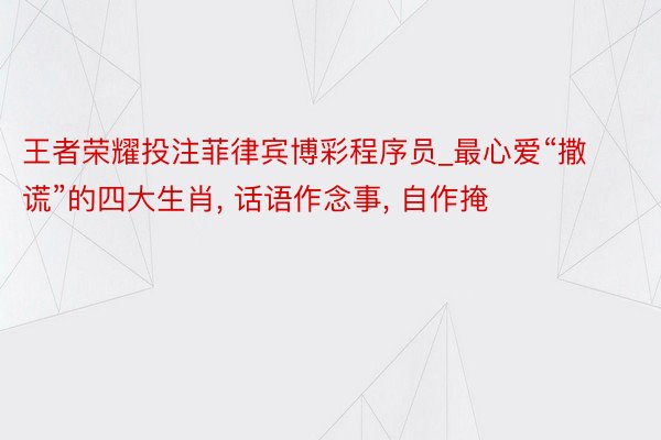 王者荣耀投注菲律宾博彩程序员_最心爱“撒谎”的四大生肖, 话语作念事, 自作掩