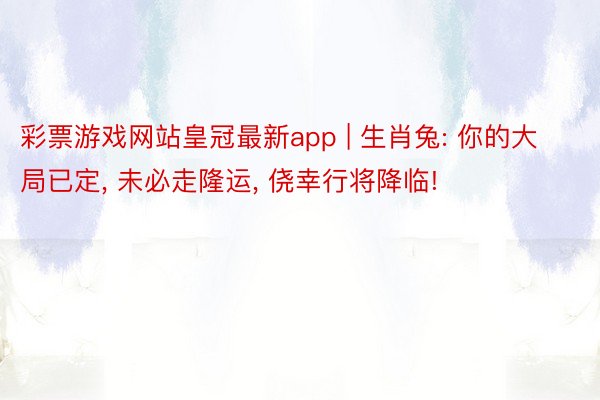 彩票游戏网站皇冠最新app | 生肖兔: 你的大局已定, 未必走隆运, 侥幸行将降临!