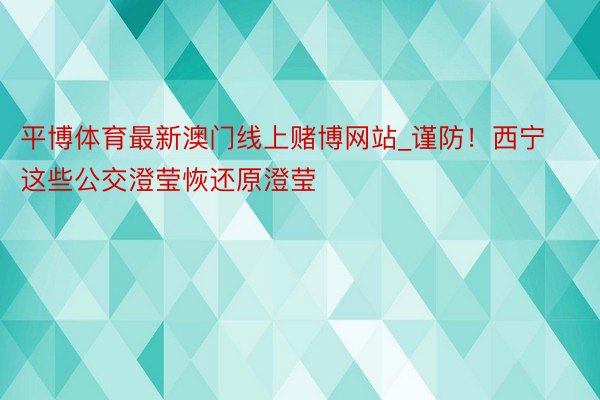 平博体育最新澳门线上赌博网站_谨防！西宁这些公交澄莹恢还原澄莹