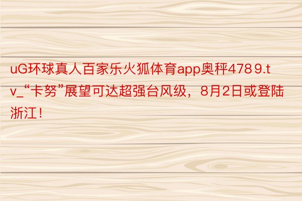 uG环球真人百家乐火狐体育app奥秤478⒐tv_“卡努”展望可达超强台风级，8月2日或登陆浙江！