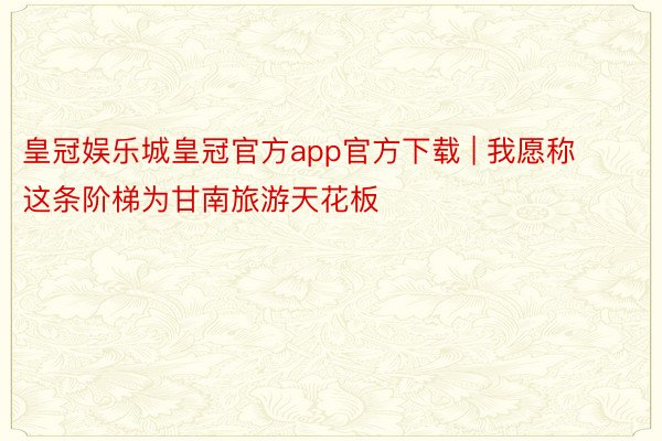 皇冠娱乐城皇冠官方app官方下载 | 我愿称这条阶梯为甘南旅游天花板