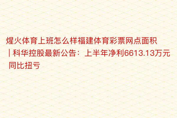 煋火体育上班怎么样福建体育彩票网点面积 | 科华控股最新公告：上半年净利6613.13万元 同比扭亏