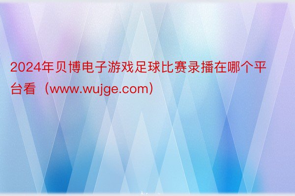 2024年贝博电子游戏足球比赛录播在哪个平台看（www.wujge.com）