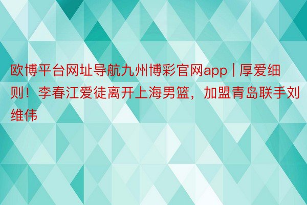 欧博平台网址导航九州博彩官网app | 厚爱细则！李春江爱徒离开上海男篮，加盟青岛联手刘维伟