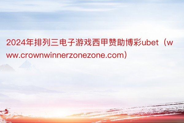 2024年排列三电子游戏西甲赞助博彩ubet（www.crownwinnerzonezone.com）