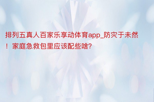 排列五真人百家乐享动体育app_防灾于未然！家庭急救包里应该配些啥？