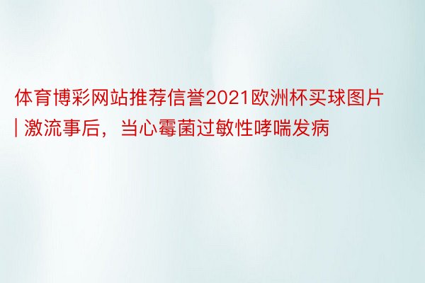 体育博彩网站推荐信誉2021欧洲杯买球图片 | 激流事后，当心霉菌过敏性哮喘发病