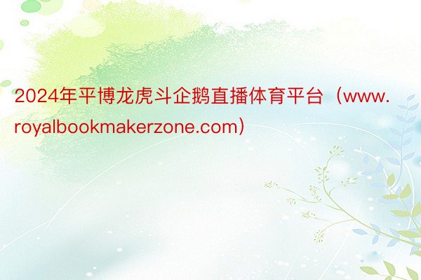 2024年平博龙虎斗企鹅直播体育平台（www.royalbookmakerzone.com）