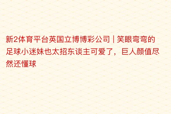 新2体育平台英国立博博彩公司 | 笑眼弯弯的足球小迷妹也太招东谈主可爱了，巨人颜值尽然还懂球