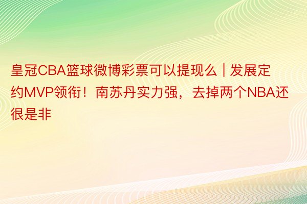 皇冠CBA篮球微博彩票可以提现么 | 发展定约MVP领衔！南苏丹实力强，去掉两个NBA还很是非