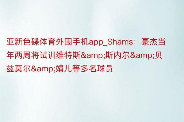 亚新色碟体育外围手机app_Shams：豪杰当年两周将试训维特斯&斯内尔&贝兹莫尔&娟儿等多名球员