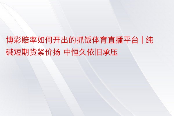 博彩赔率如何开出的抓饭体育直播平台 | 纯碱短期货紧价扬 中恒久依旧承压