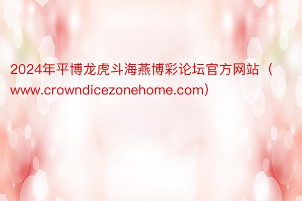 2024年平博龙虎斗海燕博彩论坛官方网站（www.crowndicezonehome.com）