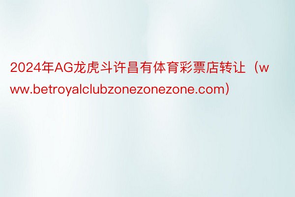 2024年AG龙虎斗许昌有体育彩票店转让（www.betroyalclubzonezonezone.com）