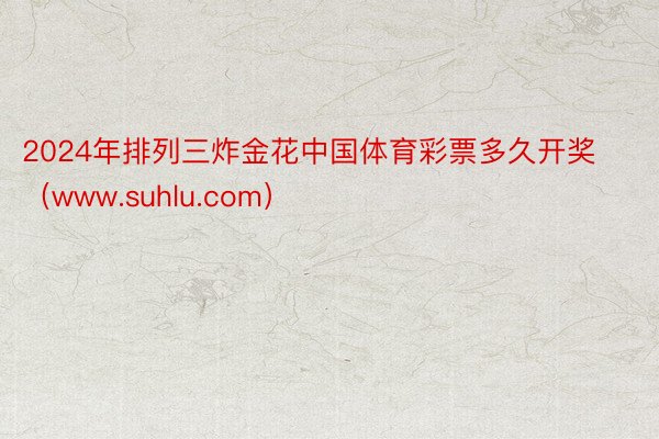 2024年排列三炸金花中国体育彩票多久开奖（www.suhlu.com）