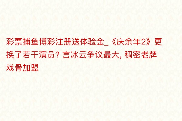 彩票捕鱼博彩注册送体验金_《庆余年2》更换了若干演员? 言冰云争议最大， 稠密老牌戏骨加盟