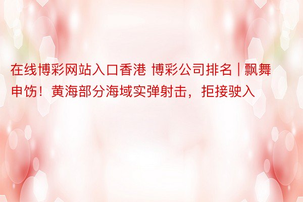 在线博彩网站入口香港 博彩公司排名 | 飘舞申饬！黄海部分海域实弹射击，拒接驶入
