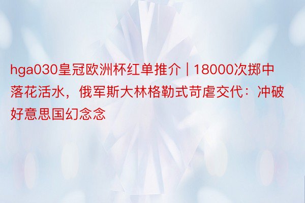 hga030皇冠欧洲杯红单推介 | 18000次掷中落花活水，俄军斯大林格勒式苛虐交代：冲破好意思国幻念念