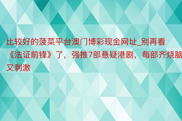 比较好的菠菜平台澳门博彩现金网址_别再看《法证前锋》了，强推7部悬疑港剧，每部齐烧脑又刺激