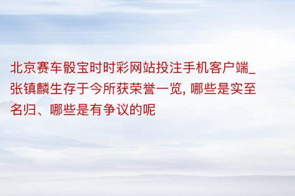 北京赛车骰宝时时彩网站投注手机客户端_张镇麟生存于今所获荣誉一览， 哪些是实至名归、哪些是有争议的呢