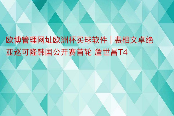 欧博管理网址欧洲杯买球软件 | 裴相文卓绝亚巡可隆韩国公开赛首轮 詹世昌T4