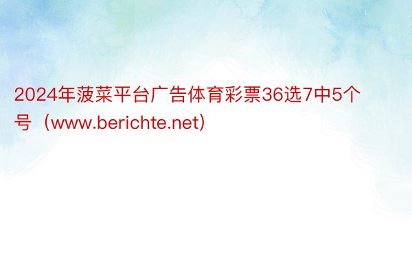 2024年菠菜平台广告体育彩票36选7中5个号（www.berichte.net）