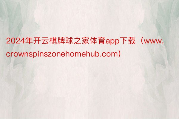 2024年开云棋牌球之家体育app下载（www.crownspinszonehomehub.com）