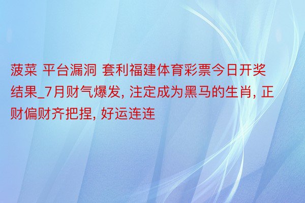 菠菜 平台漏洞 套利福建体育彩票今日开奖结果_7月财气爆发, 注定成为黑马的生肖, 正财偏财齐把捏, 好运连连