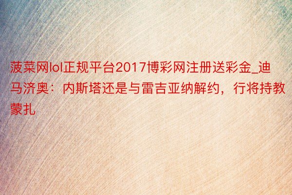 菠菜网lol正规平台2017博彩网注册送彩金_迪马济奥：内斯塔还是与雷吉亚纳解约，行将持教蒙扎