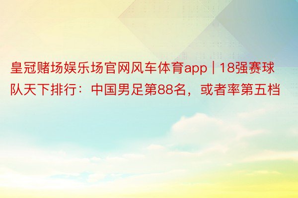 皇冠赌场娱乐场官网风车体育app | 18强赛球队天下排行：中国男足第88名，或者率第五档